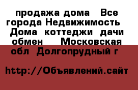 продажа дома - Все города Недвижимость » Дома, коттеджи, дачи обмен   . Московская обл.,Долгопрудный г.